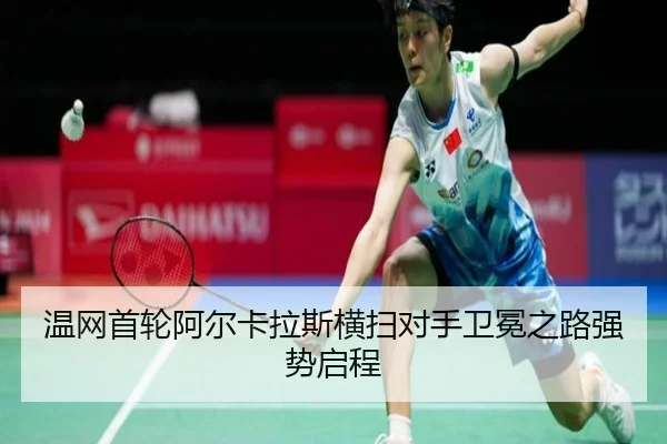 温网首轮阿尔卡拉斯横扫对手卫冕之路强势启程